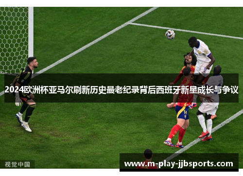 2024欧洲杯亚马尔刷新历史最老纪录背后西班牙新星成长与争议 2024欧洲杯亚马尔刷新历史最老纪录背后西班牙新星成长与争议