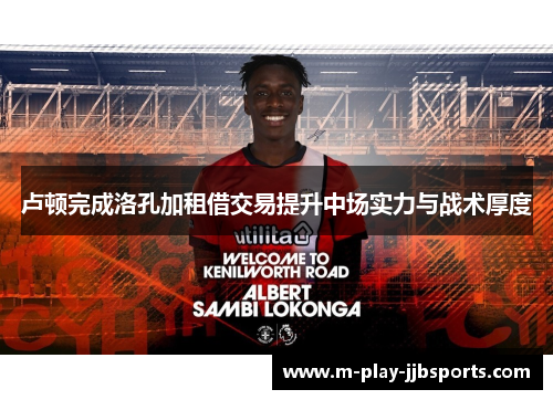 卢顿完成洛孔加租借交易提升中场实力与战术厚度 卢顿完成洛孔加租借交易提升中场实力与战术厚度
