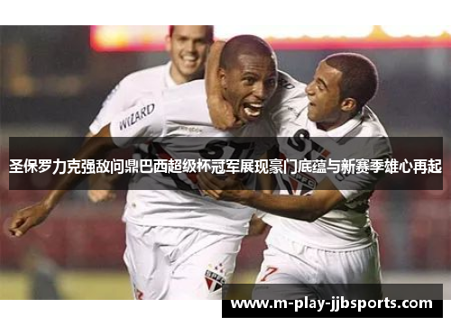 圣保罗力克强敌问鼎巴西超级杯冠军展现豪门底蕴与新赛季雄心再起 圣保罗力克强敌问鼎巴西超级杯冠军展现豪门底蕴与新赛季雄心再起