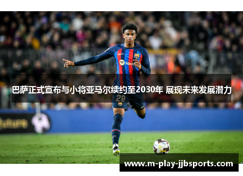 巴萨正式宣布与小将亚马尔续约至2030年 展现未来发展潜力