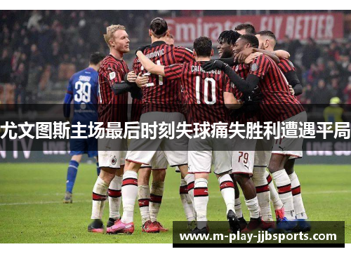 尤文图斯主场最后时刻失球痛失胜利遭遇平局 尤文图斯主场最后时刻失球痛失胜利遭遇平局