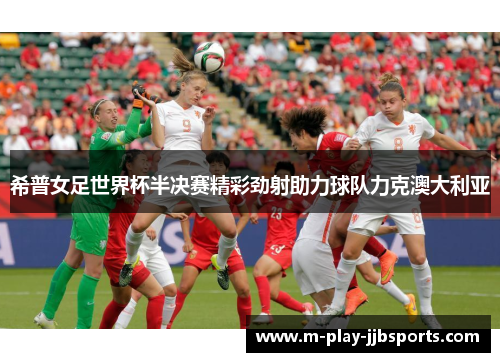 希普女足世界杯半决赛精彩劲射助力球队力克澳大利亚