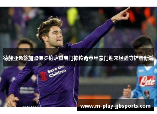 德赫亚免签加盟佛罗伦萨重启门神传奇意甲豪门迎来经验守护者新篇