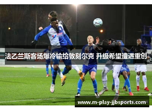法乙兰斯客场爆冷输给敦刻尔克 升级希望遭遇重创