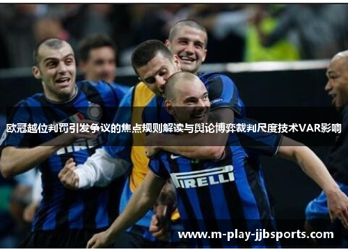 欧冠越位判罚引发争议的焦点规则解读与舆论博弈裁判尺度技术VAR影响 欧冠越位判罚引发争议的焦点规则解读与舆论博弈裁判尺度技术VAR影响