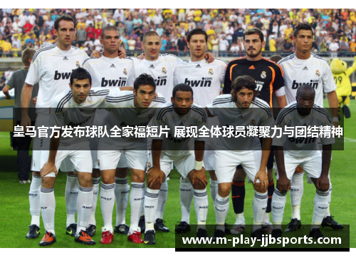 皇马官方发布球队全家福短片 展现全体球员凝聚力与团结精神