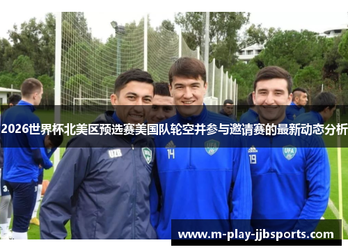 2026世界杯北美区预选赛美国队轮空并参与邀请赛的最新动态分析