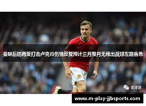 曼联后防再受打击卢克肖伤情反复预计三月整月无缘出战球左路告急