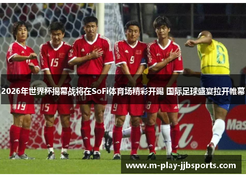 2026年世界杯揭幕战将在SoFi体育场精彩开踢 国际足球盛宴拉开帷幕 2026年世界杯揭幕战将在SoFi体育场精彩开踢 国际足球盛宴拉开帷幕