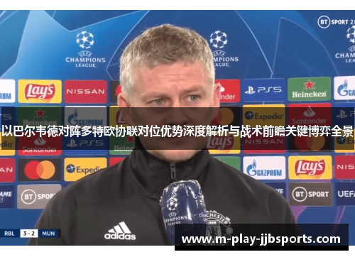 以巴尔韦德对阵多特欧协联对位优势深度解析与战术前瞻关键博弈全景 以巴尔韦德对阵多特欧协联对位优势深度解析与战术前瞻关键博弈全景